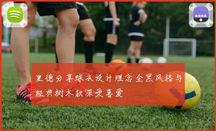 里德分享球衣设计理念全黑风格与经典树木款深受喜爱